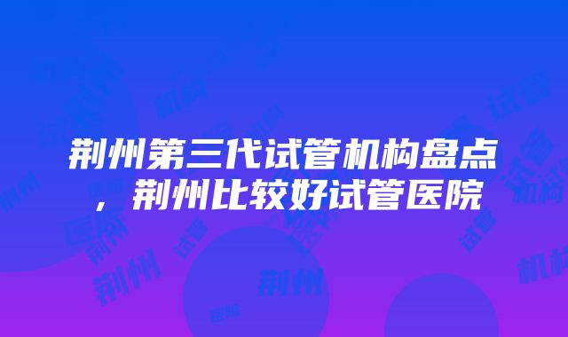 荆州第三代试管机构盘点，荆州比较好试管医院