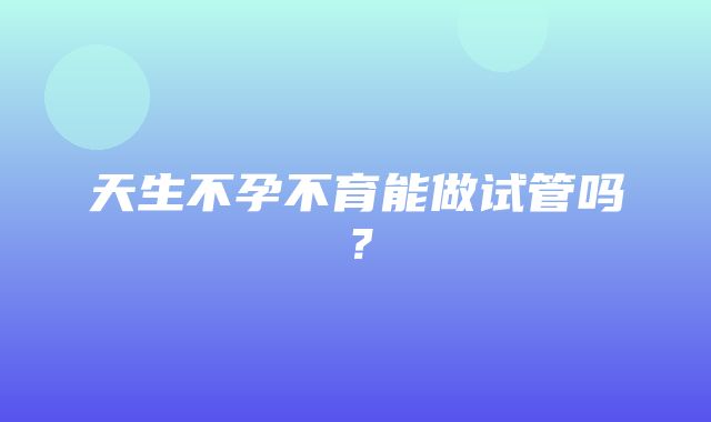 天生不孕不育能做试管吗？