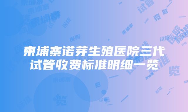 柬埔寨诺芽生殖医院三代试管收费标准明细一览