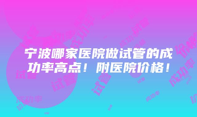 宁波哪家医院做试管的成功率高点！附医院价格！