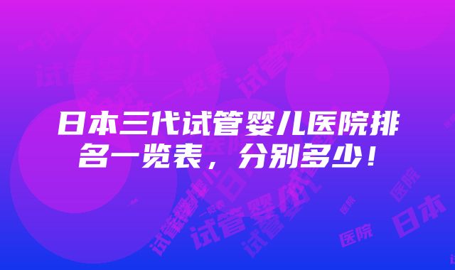 日本三代试管婴儿医院排名一览表，分别多少！