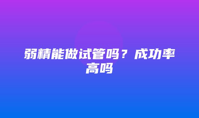 弱精能做试管吗？成功率高吗