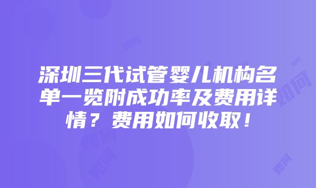 深圳三代试管婴儿机构名单一览附成功率及费用详情？费用如何收取！