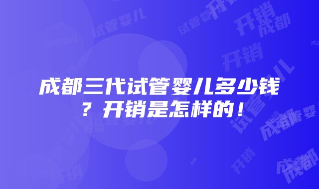 成都三代试管婴儿多少钱？开销是怎样的！