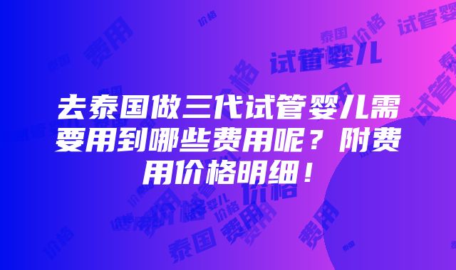 去泰国做三代试管婴儿需要用到哪些费用呢？附费用价格明细！