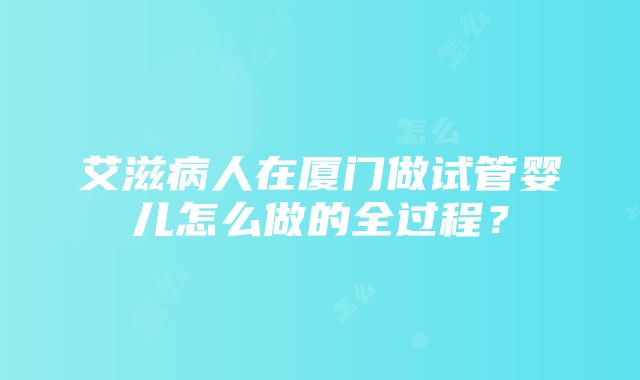 艾滋病人在厦门做试管婴儿怎么做的全过程？