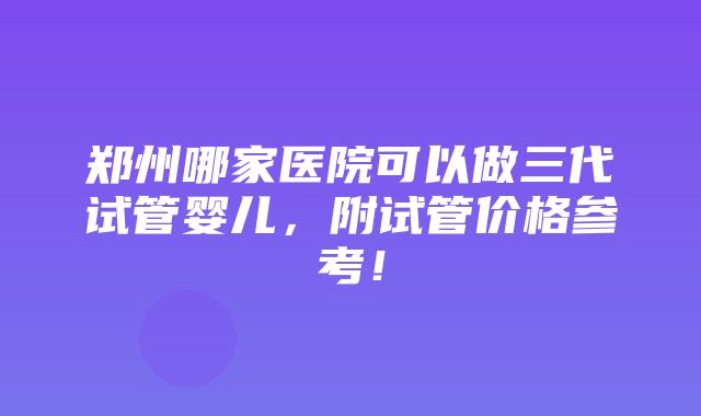 郑州哪家医院可以做三代试管婴儿，附试管价格参考！