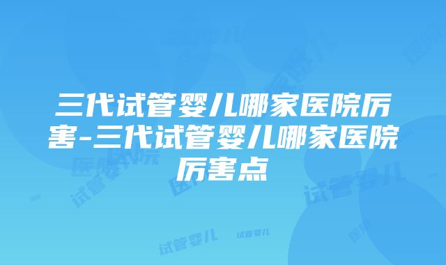 三代试管婴儿哪家医院厉害-三代试管婴儿哪家医院厉害点