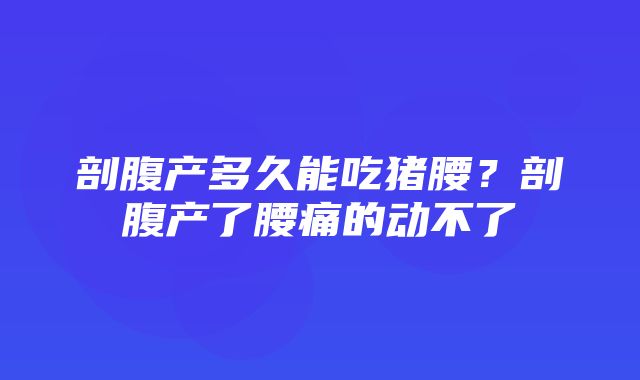 剖腹产多久能吃猪腰？剖腹产了腰痛的动不了