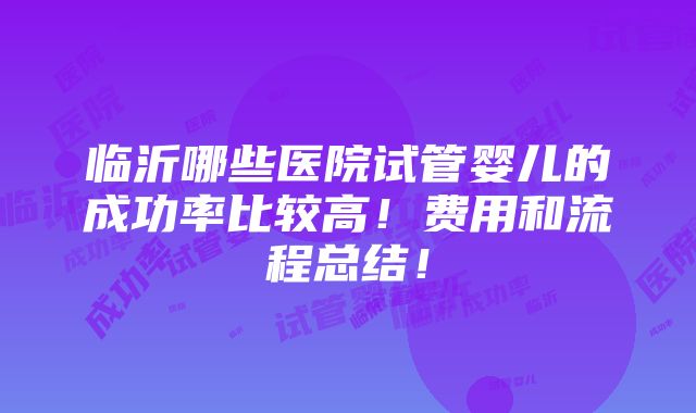 临沂哪些医院试管婴儿的成功率比较高！费用和流程总结！