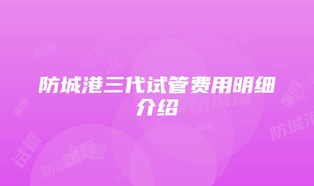 防城港三代试管费用明细介绍