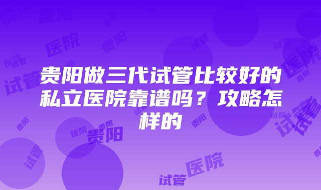 贵阳做三代试管比较好的私立医院靠谱吗？攻略怎样的