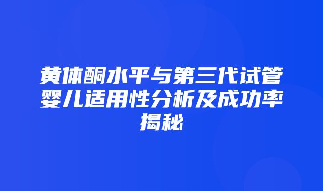 黄体酮水平与第三代试管婴儿适用性分析及成功率揭秘