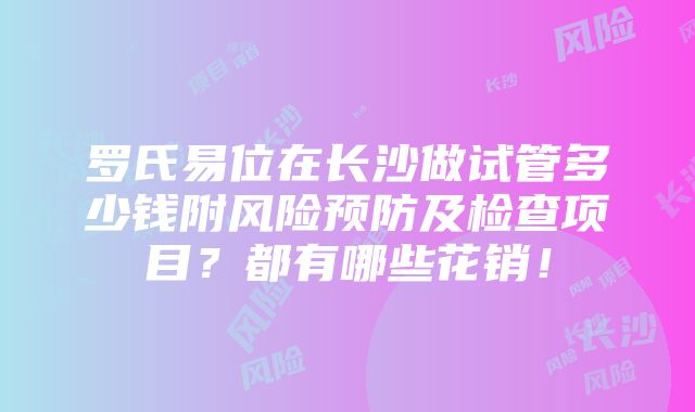 罗氏易位在长沙做试管多少钱附风险预防及检查项目？都有哪些花销！