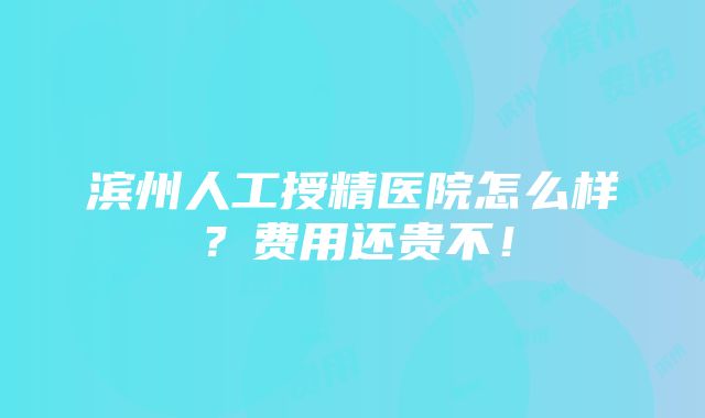 滨州人工授精医院怎么样？费用还贵不！