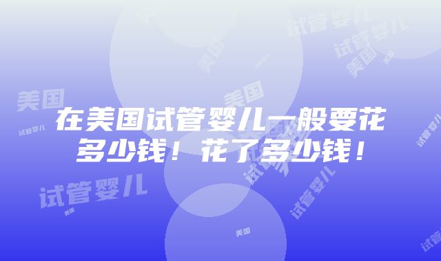 在美国试管婴儿一般要花多少钱！花了多少钱！