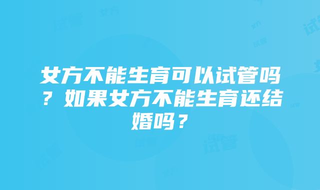 女方不能生育可以试管吗？如果女方不能生育还结婚吗？