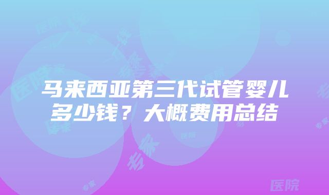 马来西亚第三代试管婴儿多少钱？大概费用总结