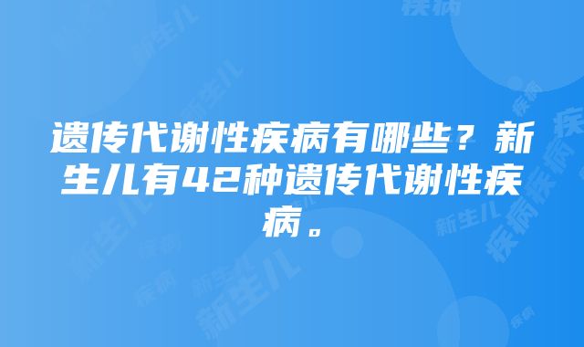 遗传代谢性疾病有哪些？新生儿有42种遗传代谢性疾病。