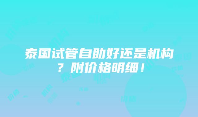 泰国试管自助好还是机构？附价格明细！