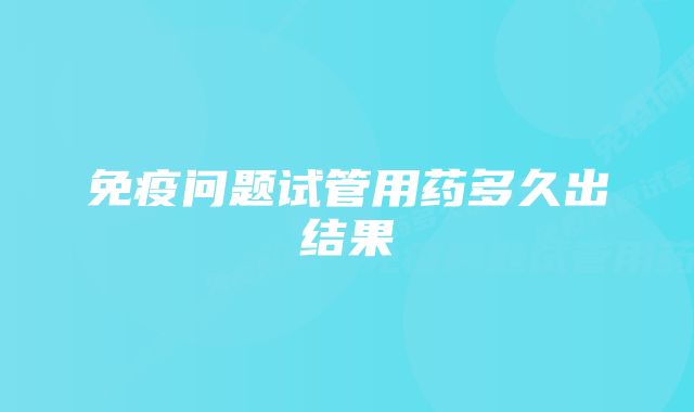 免疫问题试管用药多久出结果