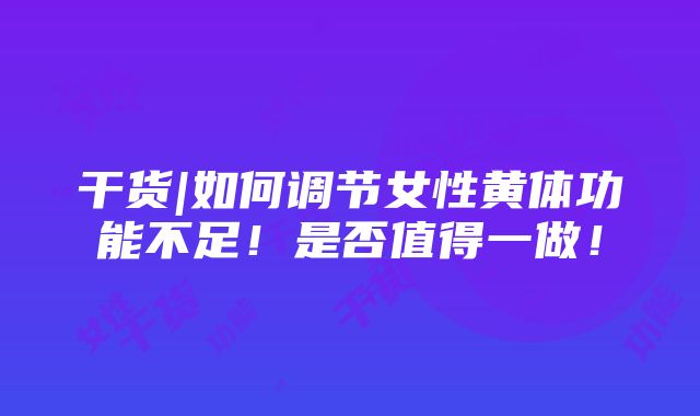 干货|如何调节女性黄体功能不足！是否值得一做！