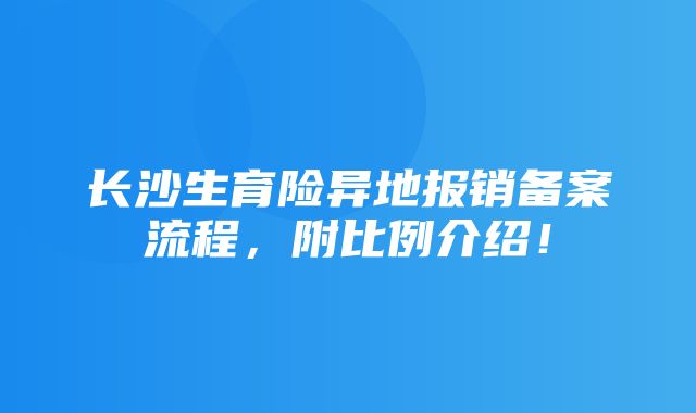 长沙生育险异地报销备案流程，附比例介绍！