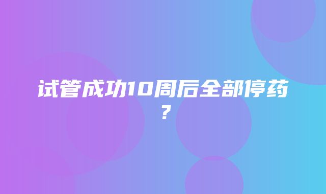 试管成功10周后全部停药？