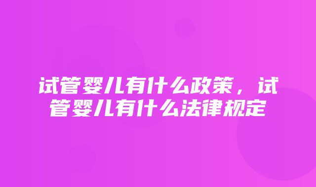 试管婴儿有什么政策，试管婴儿有什么法律规定