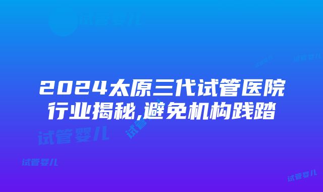 2024太原三代试管医院行业揭秘,避免机构践踏