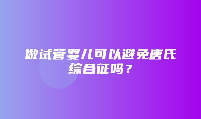 做试管婴儿可以避免唐氏综合征吗？