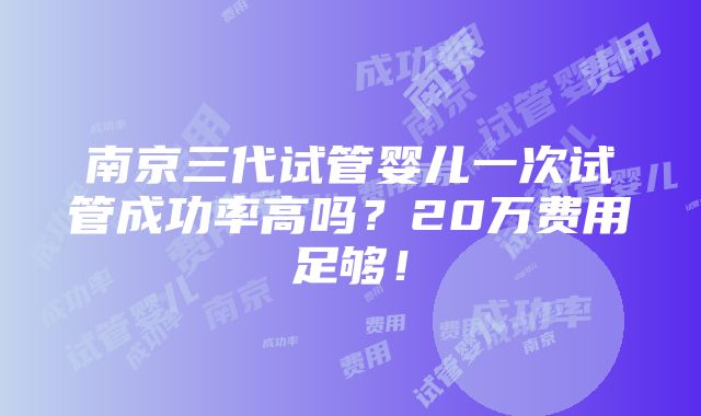 南京三代试管婴儿一次试管成功率高吗？20万费用足够！