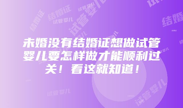 未婚没有结婚证想做试管婴儿要怎样做才能顺利过关！看这就知道！