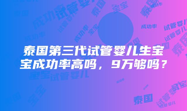 泰国第三代试管婴儿生宝宝成功率高吗，9万够吗？