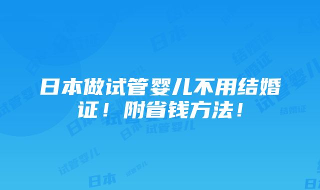 日本做试管婴儿不用结婚证！附省钱方法！