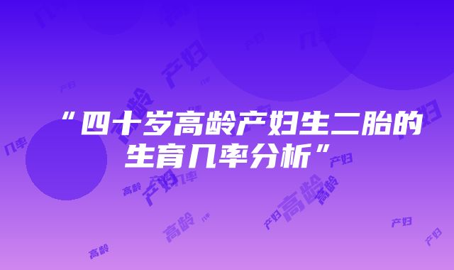 “四十岁高龄产妇生二胎的生育几率分析”