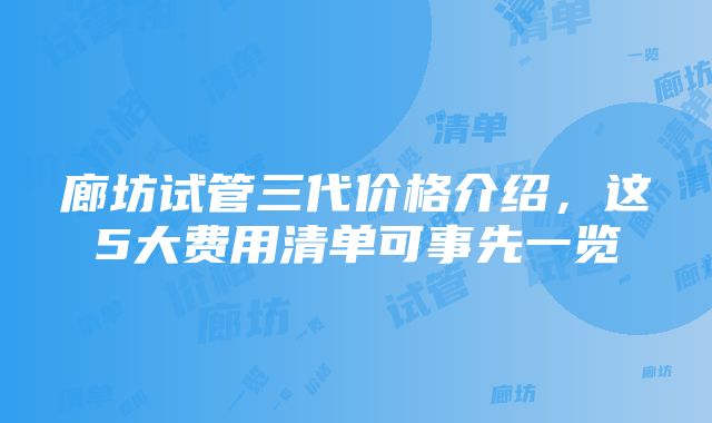 廊坊试管三代价格介绍，这5大费用清单可事先一览