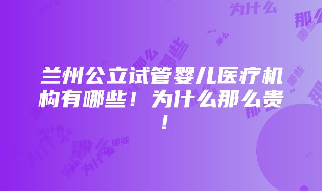 兰州公立试管婴儿医疗机构有哪些！为什么那么贵！