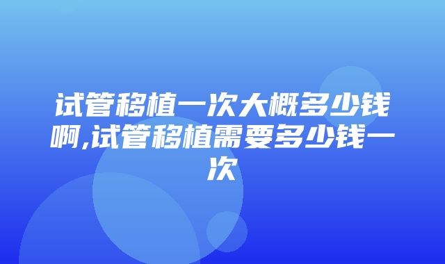 试管移植一次大概多少钱啊,试管移植需要多少钱一次