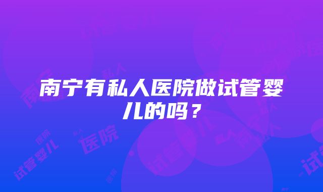 南宁有私人医院做试管婴儿的吗？