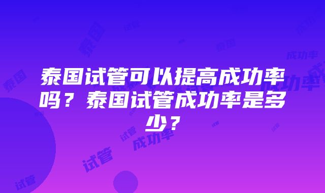 泰国试管可以提高成功率吗？泰国试管成功率是多少？