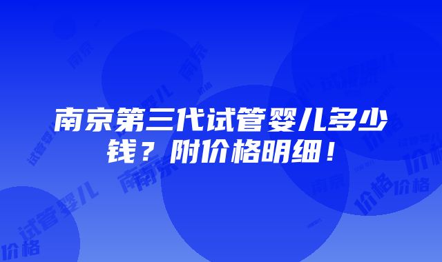 南京第三代试管婴儿多少钱？附价格明细！