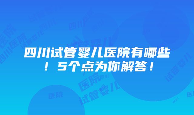 四川试管婴儿医院有哪些！5个点为你解答！