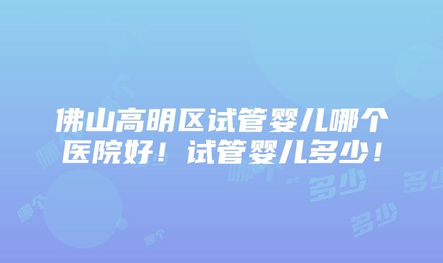 佛山高明区试管婴儿哪个医院好！试管婴儿多少！