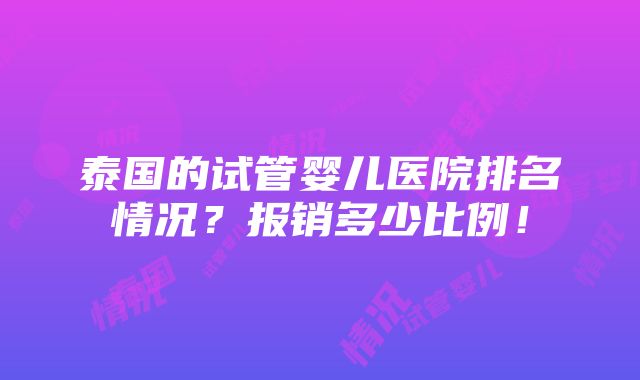 泰国的试管婴儿医院排名情况？报销多少比例！