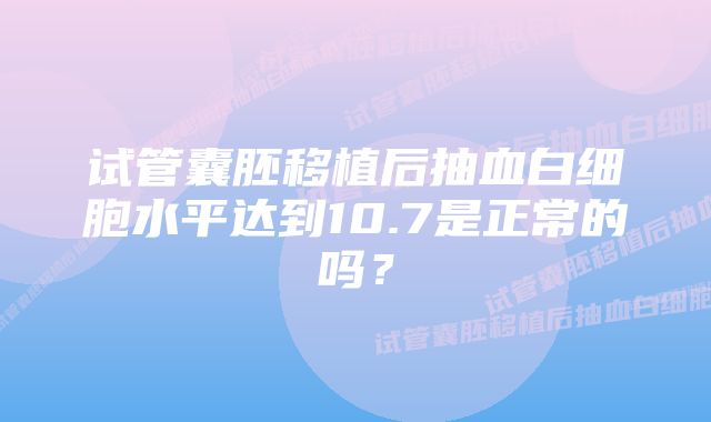 试管囊胚移植后抽血白细胞水平达到10.7是正常的吗？