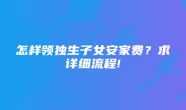 怎样领独生子女安家费？求详细流程!