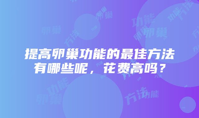 提高卵巢功能的最佳方法有哪些呢，花费高吗？