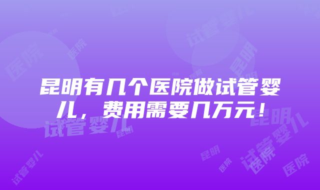 昆明有几个医院做试管婴儿，费用需要几万元！