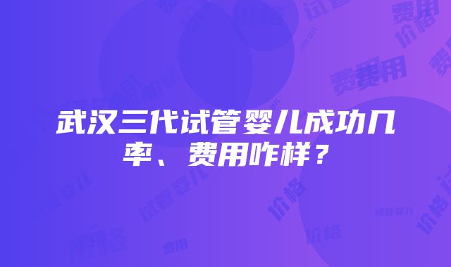 武汉三代试管婴儿成功几率、费用咋样？